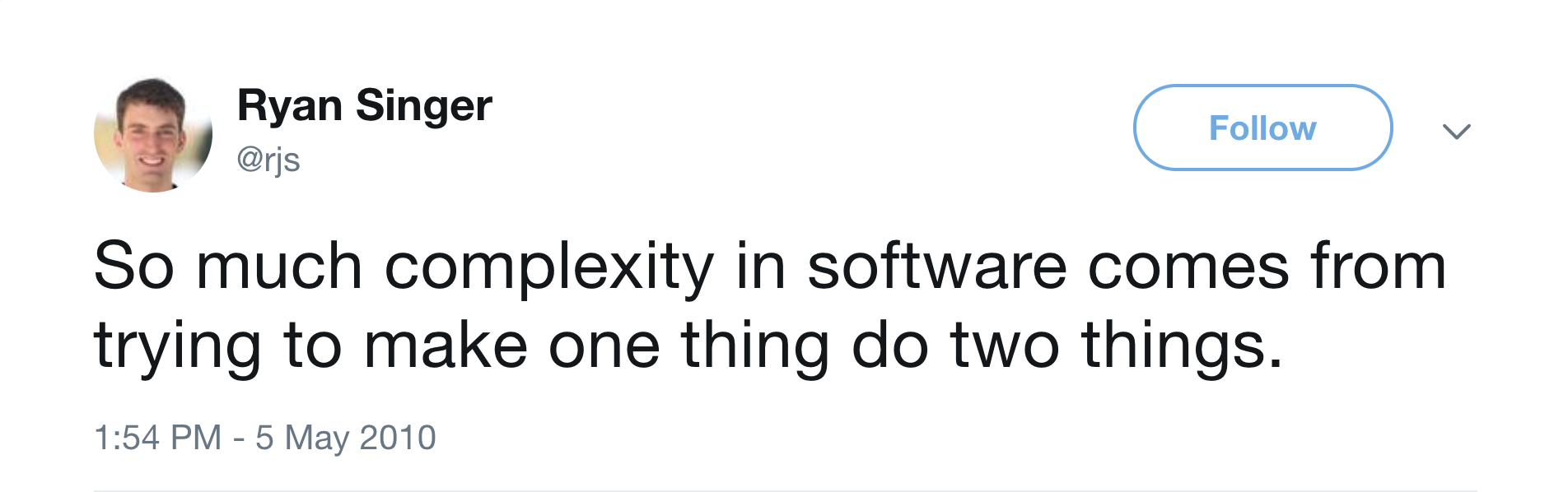 So much complexity in software comes from trying to make one thing do two things